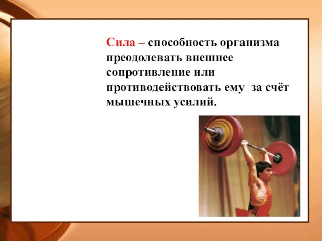 Сила – способность организма преодолевать внешнее сопротивление или противодействовать ему за счёт мышечных усилий.