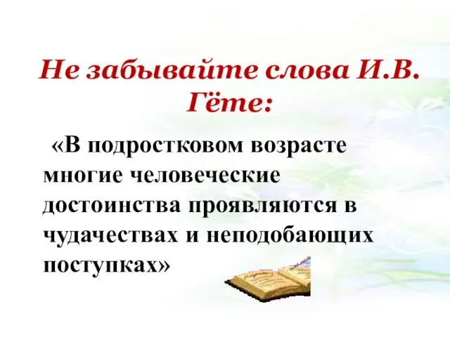 Не забывайте слова И.В. Гёте: «В подростковом возрасте многие человеческие достоинства