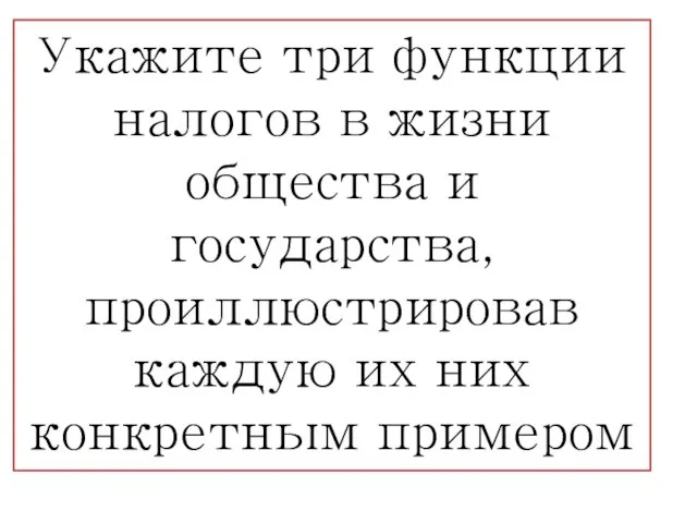 Укажите три функции налогов в жизни общества и государства, проиллюстрировав каждую их них конкретным примером