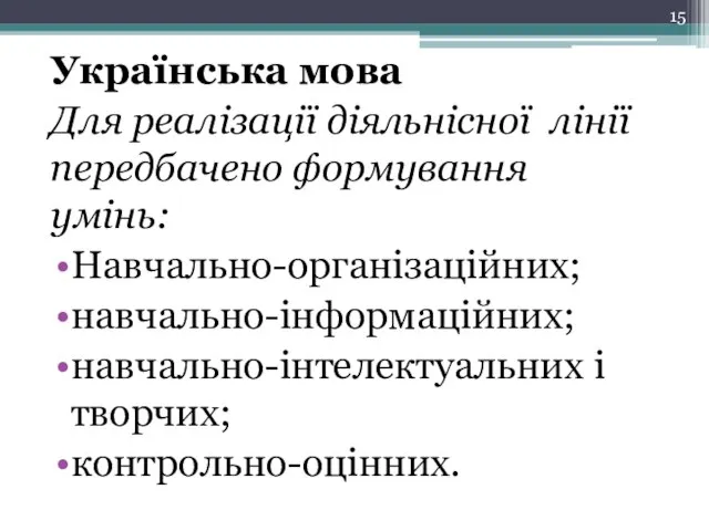 Українська мова Для реалізації діяльнісної лінії передбачено формування умінь: Навчально-організаційних; навчально-інформаційних; навчально-інтелектуальних і творчих; контрольно-оцінних.