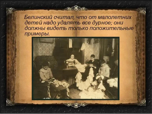 Белинский считал, что от малолетних детей надо удалять все дурное; они должны видеть только положительные примеры.