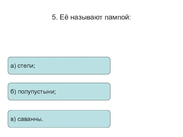 5. Её называют пампой: а) степи; б) полупустыни; в) саванны.