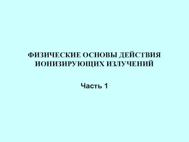 ФИЗИЧЕСКИЕ ОСНОВЫ ДЕЙСТВИЯ ИОНИЗИРУЮЩИХ ИЗЛУЧЕНИЙ Часть 1