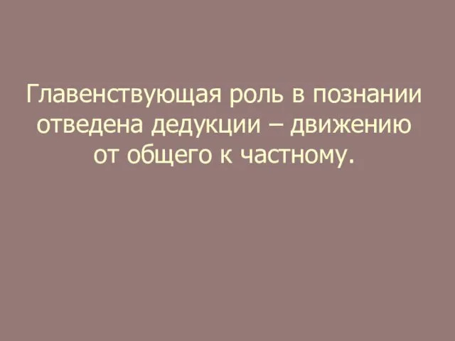 Главенствующая роль в познании отведена дедукции – движению от общего к частному.