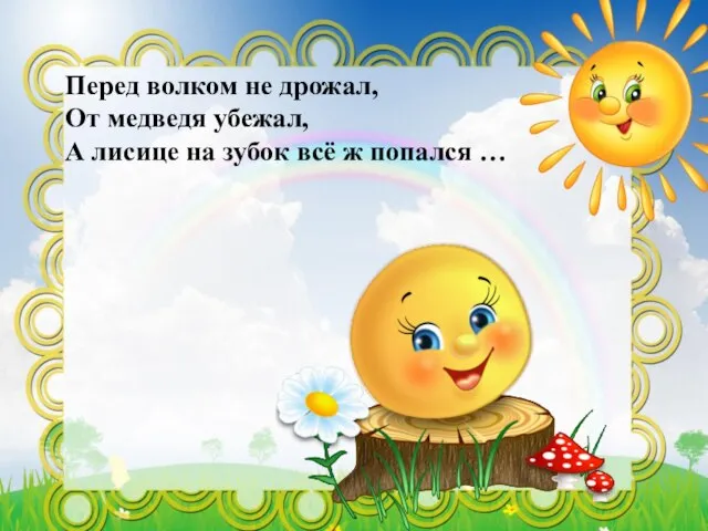 Перед волком не дрожал, От медведя убежал, А лисице на зубок всё ж попался …