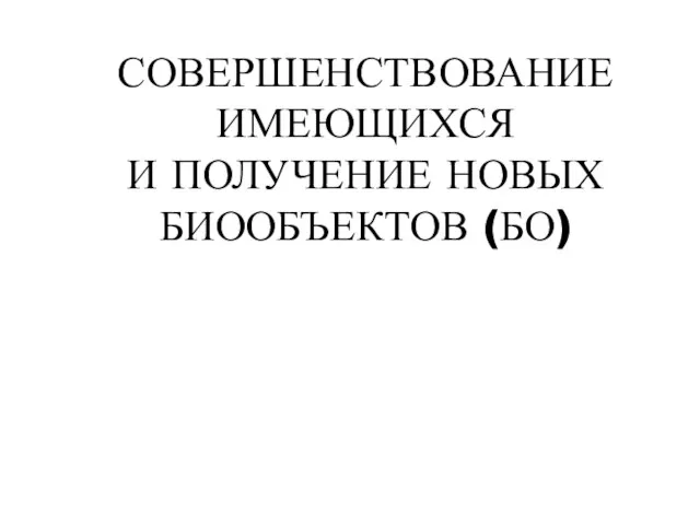 СОВЕРШЕНСТВОВАНИЕ ИМЕЮЩИХСЯ И ПОЛУЧЕНИЕ НОВЫХ БИООБЪЕКТОВ (БО)