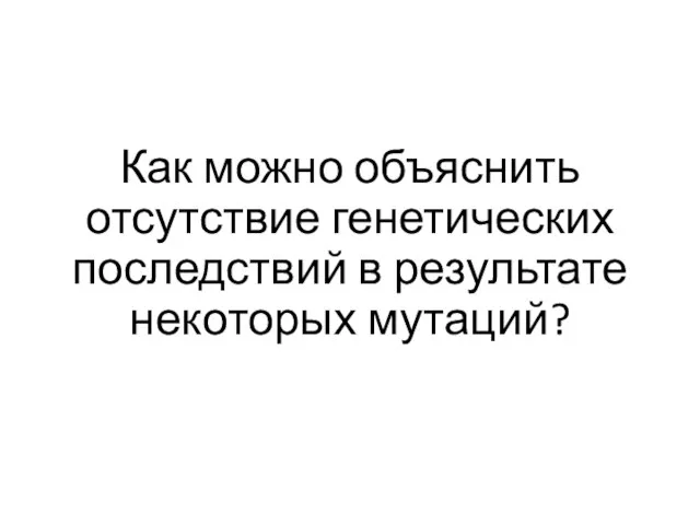 Как можно объяснить отсутствие генетических последствий в результате некоторых мутаций?