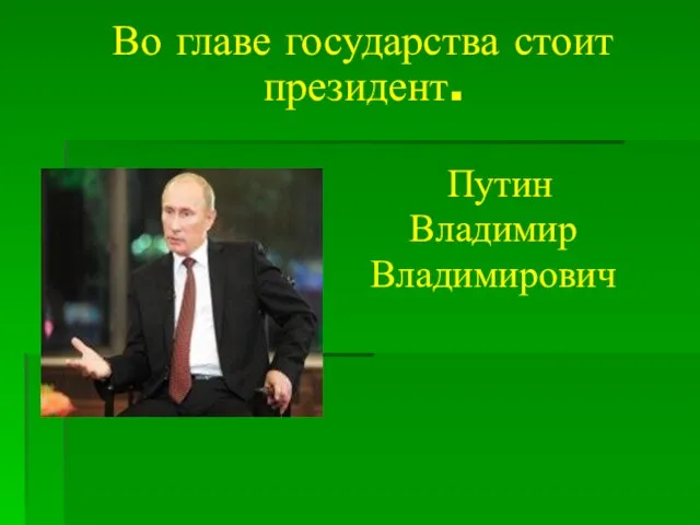 Во главе государства стоит президент. Путин Владимир Владимирович