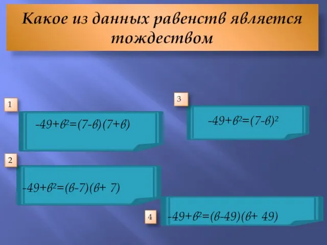 Какое из данных равенств является тождеством 1 2 3 -49+в²=(в-49)(в+ 49) 4 -49+в²=(в-7)(в+ 7) -49+в²=(7-в)² -49+в²=(7-в)(7+в)