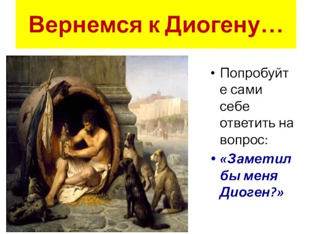 Вернемся к Диогену… Попробуйте сами себе ответить на вопрос: «Заметил бы меня Диоген?»