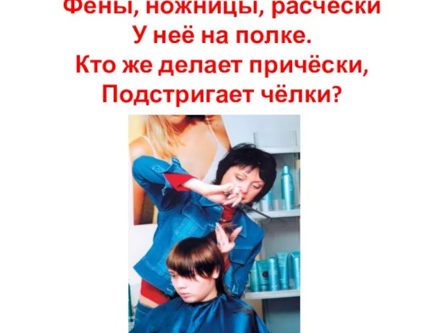 Фены, ножницы, расчёски У неё на полке. Кто же делает причёски, Подстригает чёлки?