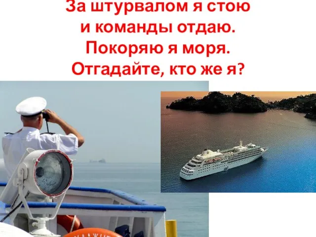 За штурвалом я стою и команды отдаю. Покоряю я моря. Отгадайте, кто же я?