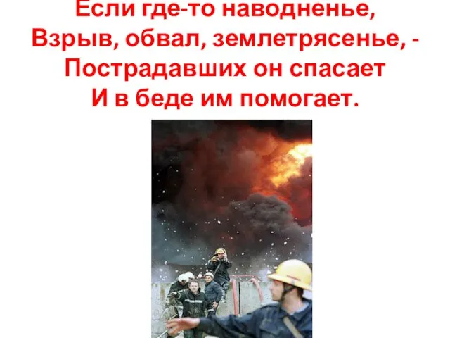 Если где-то наводненье, Взрыв, обвал, землетрясенье, - Пострадавших он спасает И в беде им помогает.