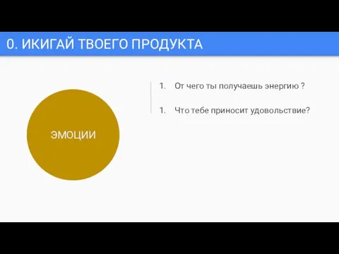 0. ИКИГАЙ ТВОЕГО ПРОДУКТА От чего ты получаешь энергию ? Что тебе приносит удовольствие? ЭМОЦИИ