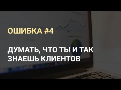 ОШИБКА #4 ДУМАТЬ, ЧТО ТЫ И ТАК ЗНАЕШЬ КЛИЕНТОВ