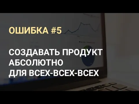 ОШИБКА #5 СОЗДАВАТЬ ПРОДУКТ АБСОЛЮТНО ДЛЯ ВСЕХ-ВСЕХ-ВСЕХ