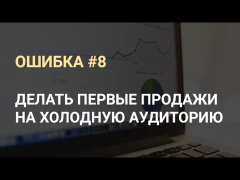 ОШИБКА #8 ДЕЛАТЬ ПЕРВЫЕ ПРОДАЖИ НА ХОЛОДНУЮ АУДИТОРИЮ