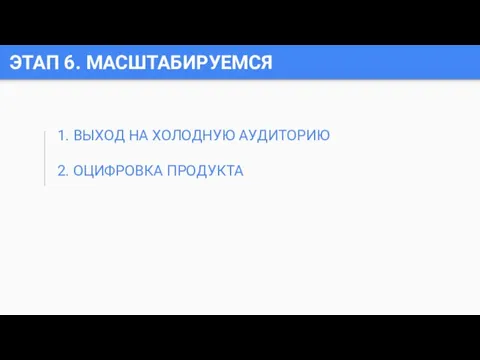 ЭТАП 6. МАСШТАБИРУЕМСЯ 1. ВЫХОД НА ХОЛОДНУЮ АУДИТОРИЮ 2. ОЦИФРОВКА ПРОДУКТА