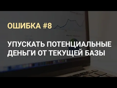 ОШИБКА #8 УПУСКАТЬ ПОТЕНЦИАЛЬНЫЕ ДЕНЬГИ ОТ ТЕКУЩЕЙ БАЗЫ