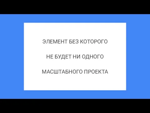 ЭЛЕМЕНТ БЕЗ КОТОРОГО НЕ БУДЕТ НИ ОДНОГО МАСШТАБНОГО ПРОЕКТА