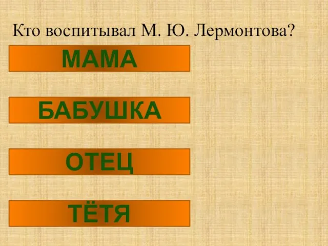 Кто воспитывал М. Ю. Лермонтова? МАМА БАБУШКА ОТЕЦ ТЁТЯ