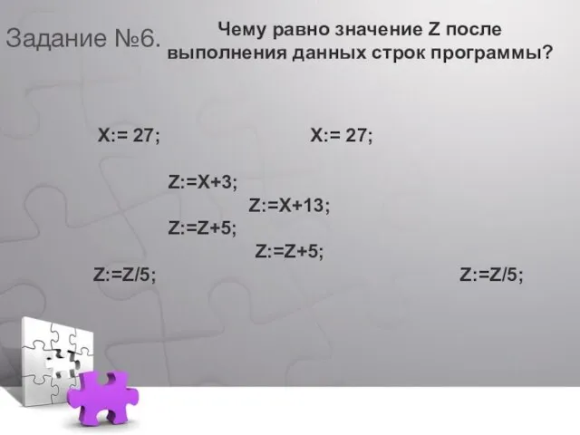 Х:= 27; Х:= 27; Z:=X+3; Z:=X+13; Z:=Z+5; Z:=Z+5; Z:=Z/5; Z:=Z/5; Чему