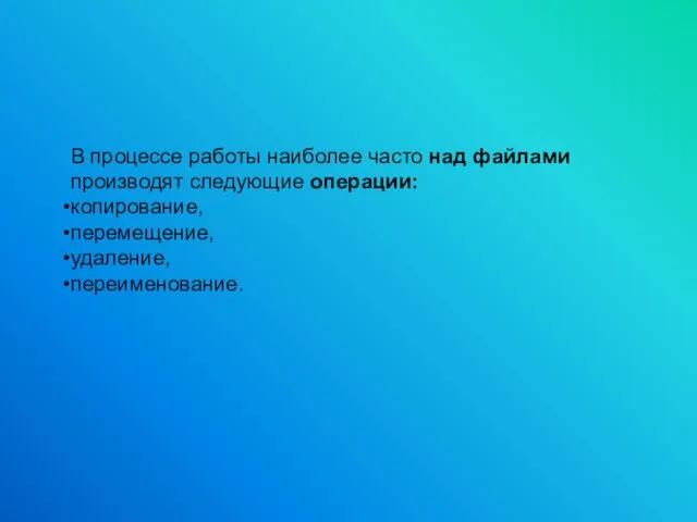 В процессе работы наиболее часто над файлами производят следующие операции: копирование, перемещение, удаление, переименование.