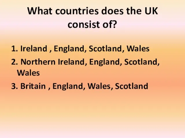 What countries does the UK consist of? 1. Ireland , England,