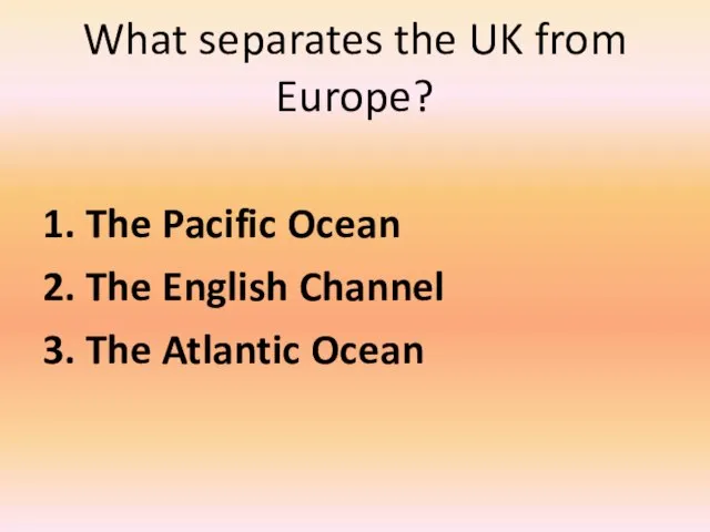 What separates the UK from Europe? 1. The Pacific Ocean 2.
