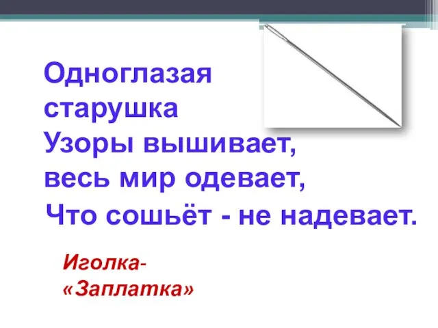 Одноглазая старушка Узоры вышивает, весь мир одевает, Что сошьёт - не надевает. Иголка- «Заплатка»