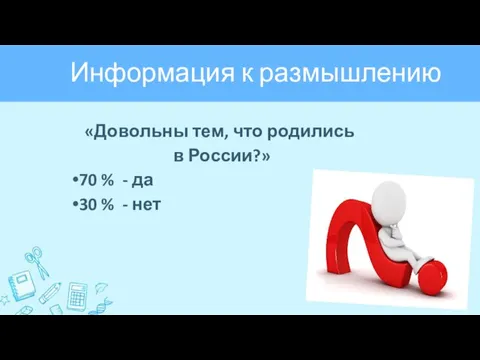 Информация к размышлению «Довольны тем, что родились в России?» 70 %