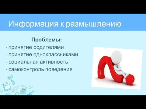 Информация к размышлению Проблемы: - принятие родителями - принятие одноклассниками - социальная активность - самоконтроль поведения