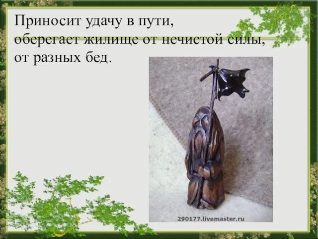 Приносит удачу в пути, оберегает жилище от нечистой силы, от разных бед.