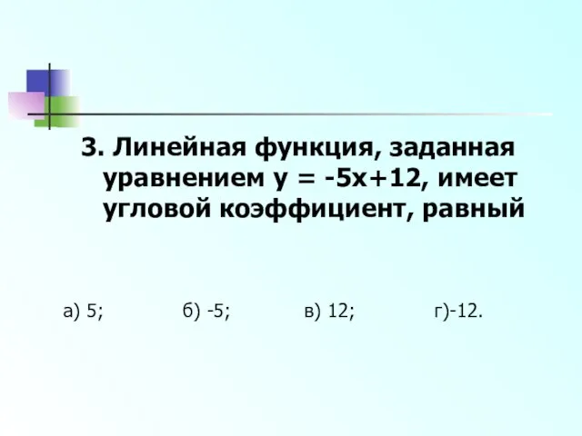 3. Линейная функция, заданная уравнением y = -5x+12, имеет угловой коэффициент,