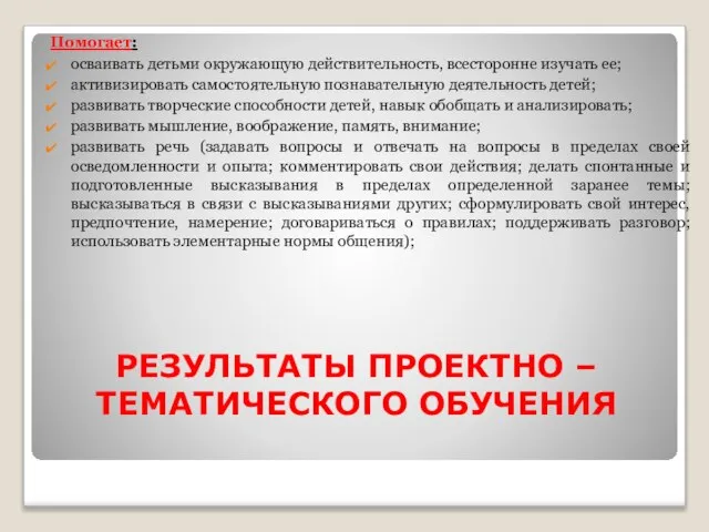 РЕЗУЛЬТАТЫ ПРОЕКТНО – ТЕМАТИЧЕСКОГО ОБУЧЕНИЯ Помогает: осваивать детьми окружающую действительность, всесторонне