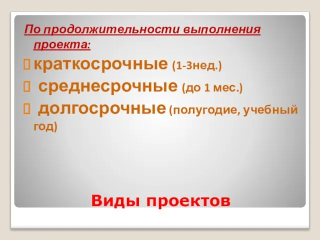 Виды проектов По продолжительности выполнения проекта: краткосрочные (1-3нед.) среднесрочные (до 1 мес.) долгосрочные (полугодие, учебный год)