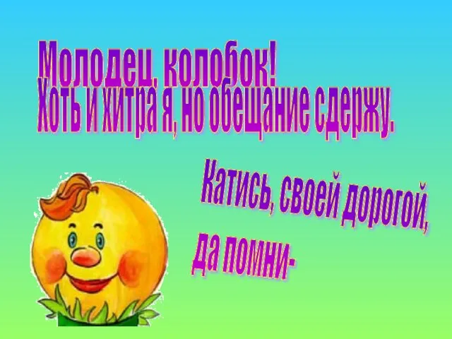 Молодец, колобок! Хоть и хитра я, но обещание сдержу. Катись, своей дорогой, да помни-