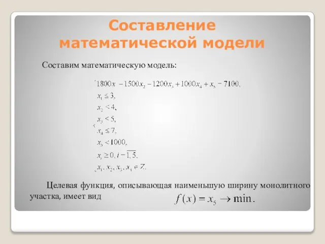 Составление математической модели Составим математическую модель: Целевая функция, описывающая наименьшую ширину монолитного участка, имеет вид