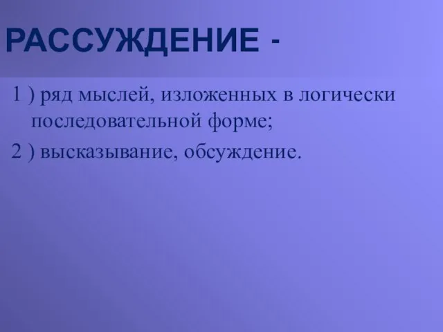 РАССУЖДЕНИЕ - 1 ) ряд мыслей, изложенных в логически последовательной форме; 2 ) высказывание, обсуждение.