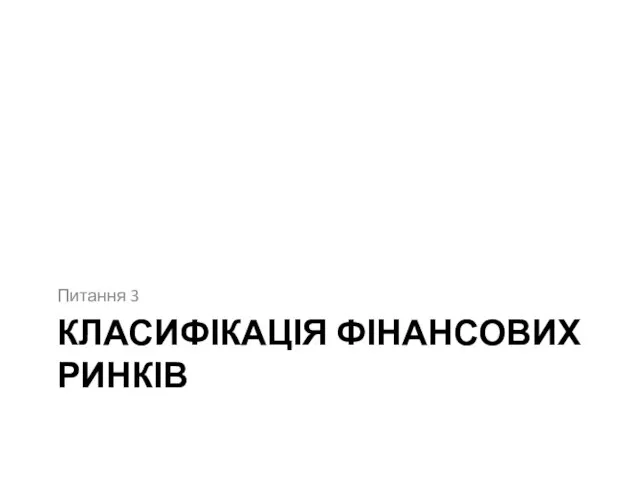 КЛАСИФІКАЦІЯ ФІНАНСОВИХ РИНКІВ Питання 3