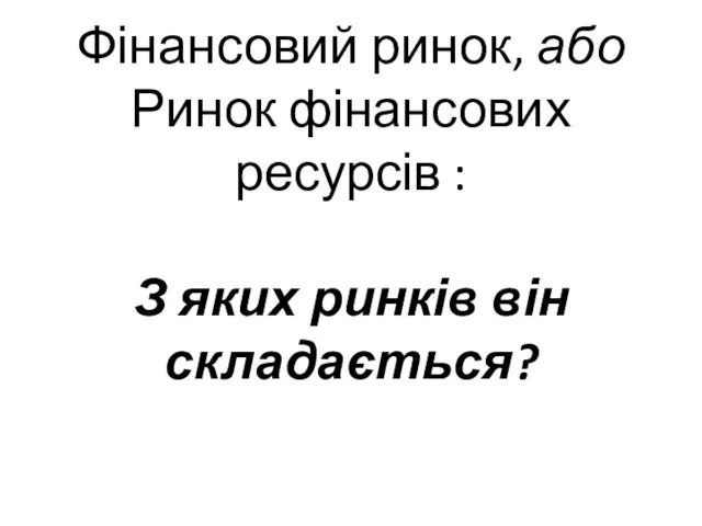 Фінансовий ринок, або Ринок фінансових ресурсів : З яких ринків він складається?