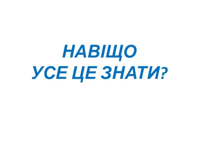 НАВІЩО УСЕ ЦЕ ЗНАТИ?