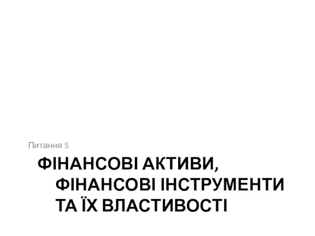 ФІНАНСОВІ АКТИВИ, ФІНАНСОВІ ІНСТРУМЕНТИ ТА ЇХ ВЛАСТИВОСТІ Питання 5