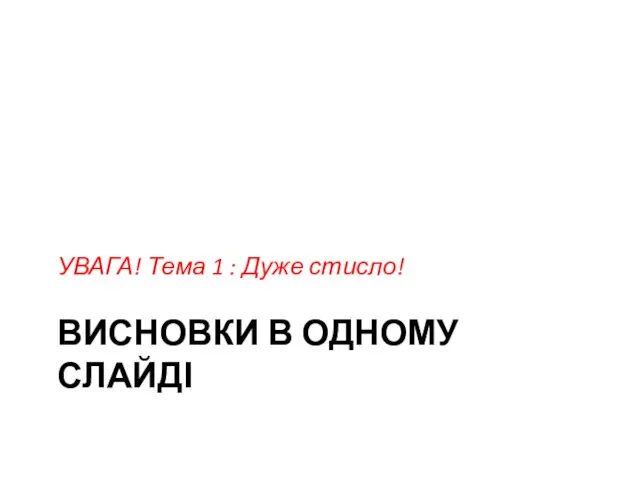 ВИСНОВКИ В ОДНОМУ СЛАЙДІ УВАГА! Тема 1 : Дуже стисло!