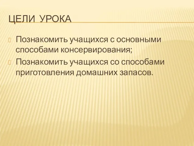 ЦЕЛИ УРОКА Познакомить учащихся с основными способами консервирования; Познакомить учащихся со способами приготовления домашних запасов.