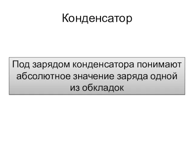 Конденсатор Под зарядом конденсатора понимают абсолютное значение заряда одной из обкладок