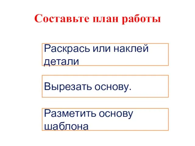 Составьте план работы Разметить основу шаблона Вырезать основу. Раскрась или наклей детали