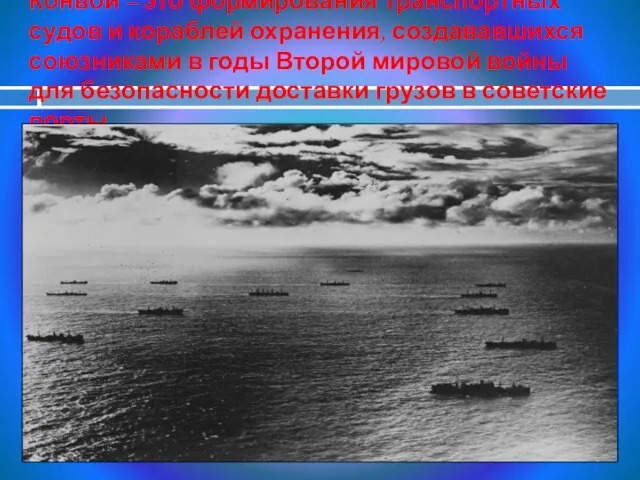 Конвой – это формирования транспортных судов и кораблей охранения, создававшихся союзниками
