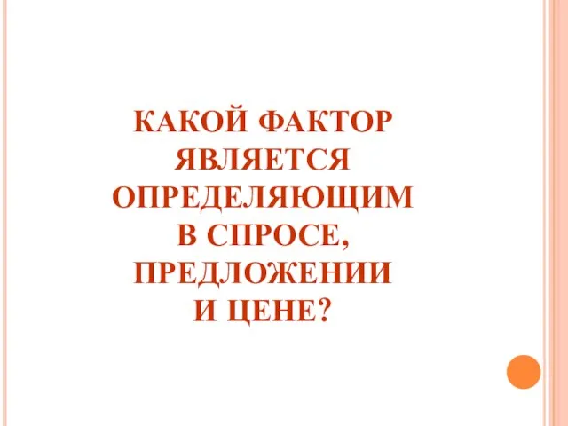 КАКОЙ ФАКТОР ЯВЛЯЕТСЯ ОПРЕДЕЛЯЮЩИМ В СПРОСЕ, ПРЕДЛОЖЕНИИ И ЦЕНЕ?