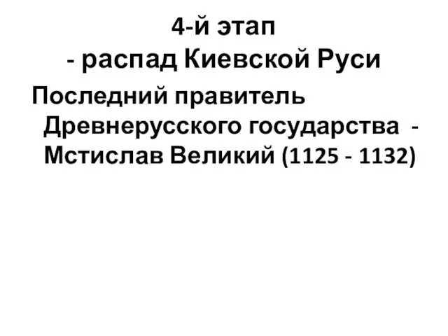 4-й этап - распад Киевской Руси Последний правитель Древнерусского государства - Мстислав Великий (1125 - 1132)